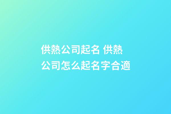 供熱公司起名 供熱公司怎么起名字合適-第1張-公司起名-玄機派